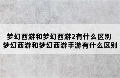 梦幻西游和梦幻西游2有什么区别 梦幻西游和梦幻西游手游有什么区别